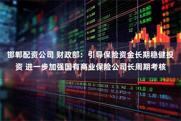 邯郸配资公司 财政部：引导保险资金长期稳健投资 进一步加强国有商业保险公司长周期考核