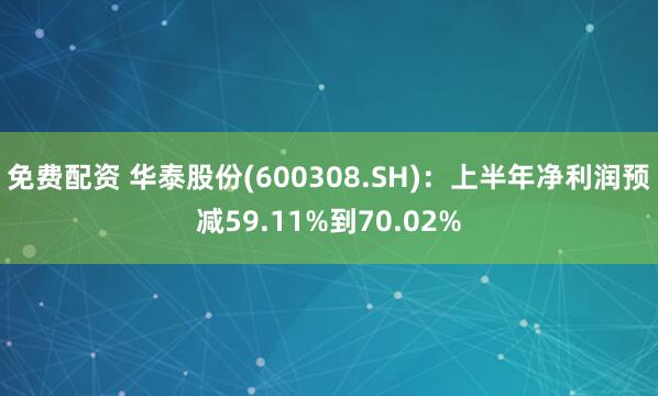 免费配资 华泰股份(600308.SH)：上半年净利润预减59.11%到70.02%