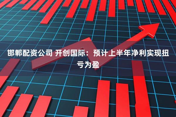 邯郸配资公司 开创国际：预计上半年净利实现扭亏为盈