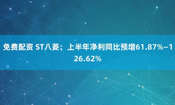 免费配资 ST八菱：上半年净利同比预增61.87%—126.62%