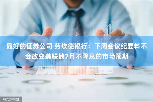 最好的证券公司 劳埃德银行：下周会议纪要料不会改变美联储7月不降息的市场预期