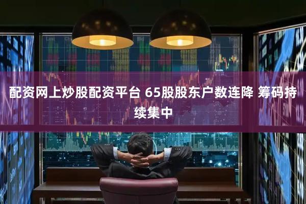 配资网上炒股配资平台 65股股东户数连降 筹码持续集中