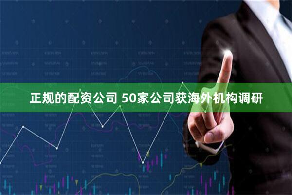 正规的配资公司 50家公司获海外机构调研