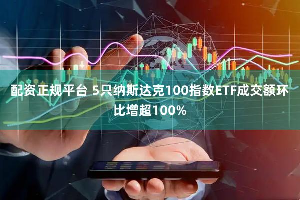 配资正规平台 5只纳斯达克100指数ETF成交额环比增超100%