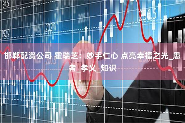 邯郸配资公司 霍瑞芝：妙手仁心 点亮幸福之光_患者_孝义_知识
