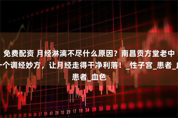 免费配资 月经淋漓不尽什么原因？南昌贡方堂老中医一个调经妙方，让月经走得干净利落！_性子宫_患者_血色