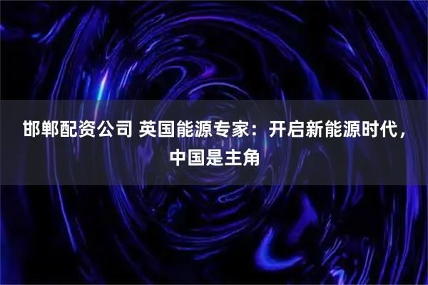 邯郸配资公司 英国能源专家：开启新能源时代，中国是主角