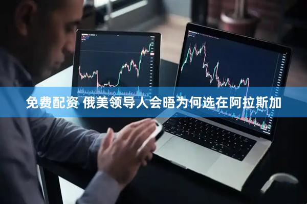 免费配资 俄美领导人会晤为何选在阿拉斯加