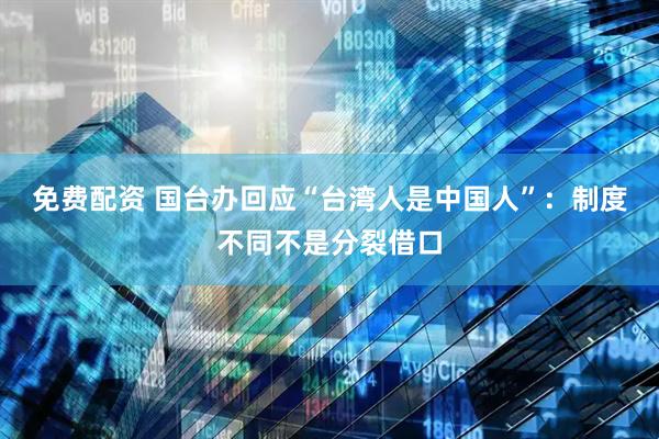 免费配资 国台办回应“台湾人是中国人”：制度不同不是分裂借口