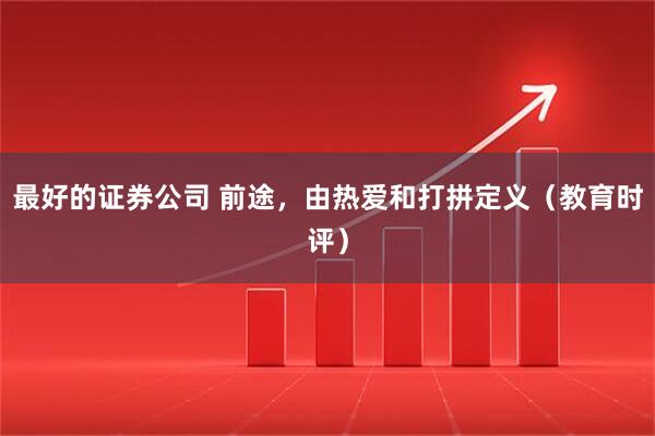 最好的证券公司 前途，由热爱和打拼定义（教育时评）