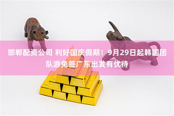 邯郸配资公司 利好国庆假期！9月29日起韩国团队游免签广东出发有优待