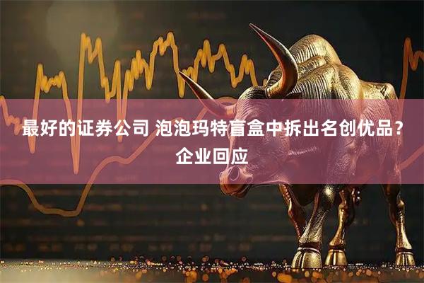 最好的证券公司 泡泡玛特盲盒中拆出名创优品？企业回应