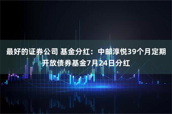 最好的证券公司 基金分红：中邮淳悦39个月定期开放债券基金7月24日分红