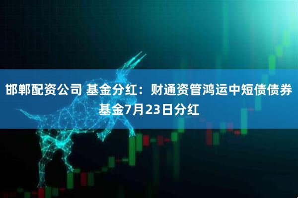 邯郸配资公司 基金分红：财通资管鸿运中短债债券基金7月23日分红