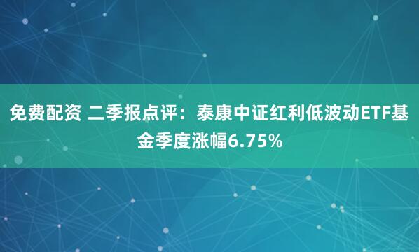 免费配资 二季报点评：泰康中证红利低波动ETF基金季度涨幅6.75%
