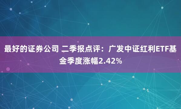 最好的证券公司 二季报点评：广发中证红利ETF基金季度涨幅2.42%