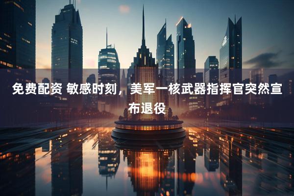 免费配资 敏感时刻，美军一核武器指挥官突然宣布退役