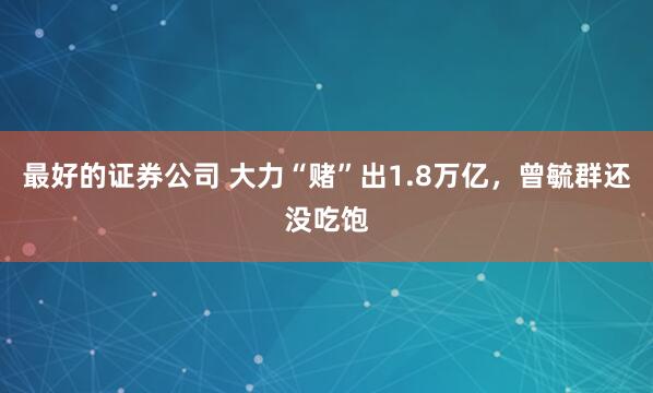 最好的证券公司 大力“赌”出1.8万亿，曾毓群还没吃饱