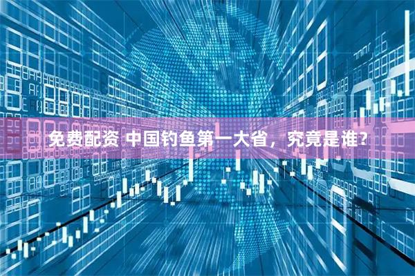 免费配资 中国钓鱼第一大省，究竟是谁？