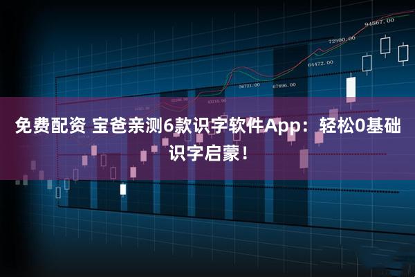 免费配资 宝爸亲测6款识字软件App：轻松0基础识字启蒙！