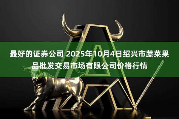 最好的证券公司 2025年10月4日绍兴市蔬菜果品批发交易市场有限公司价格行情