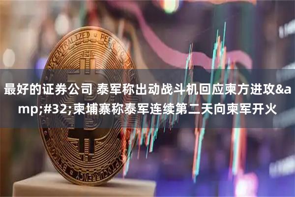 最好的证券公司 泰军称出动战斗机回应柬方进攻 柬埔寨称泰军连续第二天向柬军开火