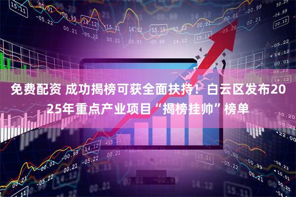 免费配资 成功揭榜可获全面扶持！白云区发布2025年重点产业项目“揭榜挂帅”榜单