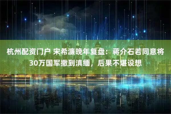 杭州配资门户 宋希濂晚年复盘：蒋介石若同意将30万国军撤到滇缅，后果不堪设想