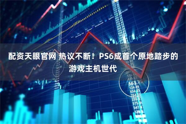 配资天眼官网 热议不断！PS6成首个原地踏步的游戏主机世代