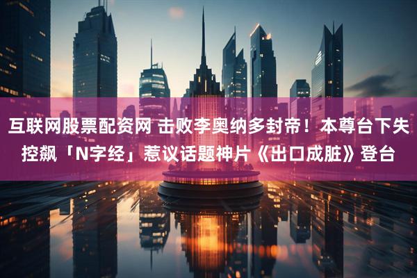 互联网股票配资网 击败李奥纳多封帝！本尊台下失控飙「N字经」惹议　话题神片《出口成脏》登台