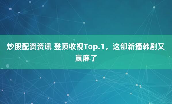 炒股配资资讯 登顶收视Top.1，这部新播韩剧又赢麻了