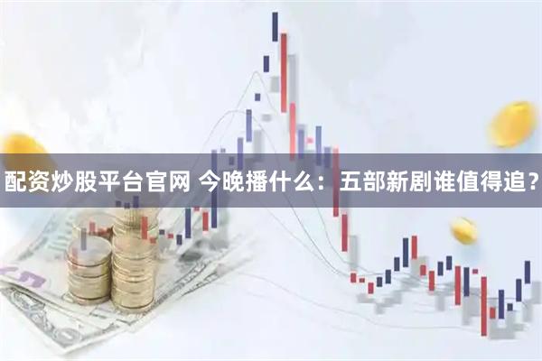 配资炒股平台官网 今晚播什么:五部新剧谁值得追?