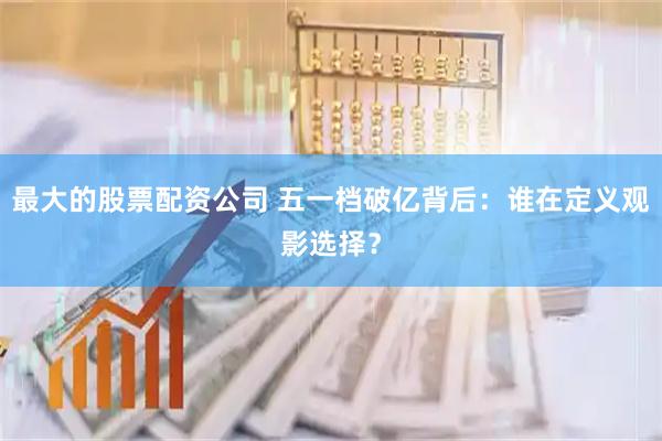 最大的股票配资公司 五一档破亿背后：谁在定义观影选择？