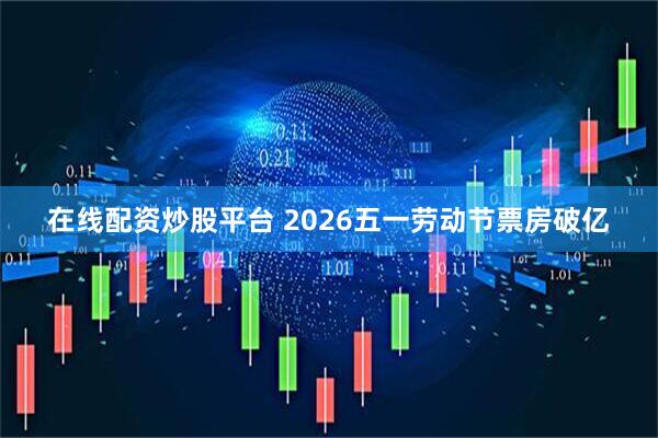 在线配资炒股平台 2026五一劳动节票房破亿