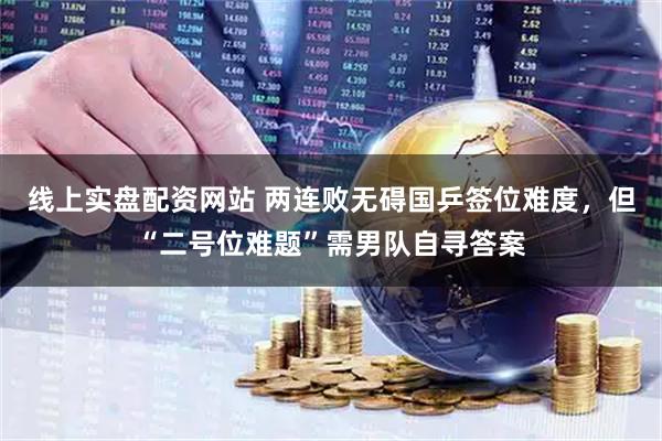 线上实盘配资网站 两连败无碍国乒签位难度，但“二号位难题”需男队自寻答案