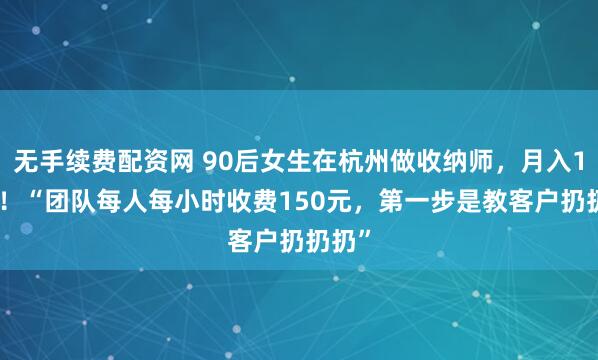 无手续费配资网 90后女生在杭州做收纳师，月入1.5万！“团队每人每小时收费150元，第一步是教客户扔扔扔”