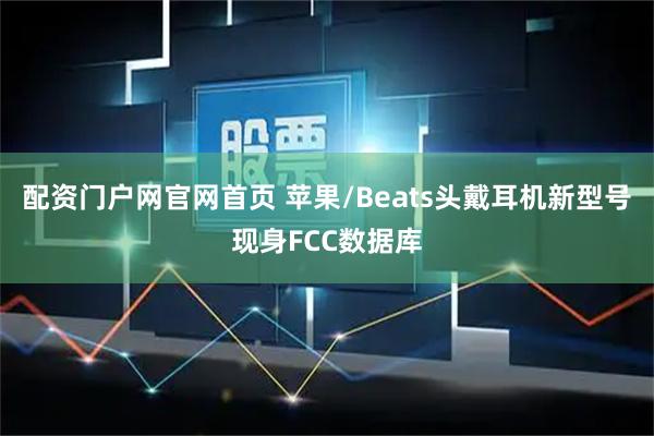 配资门户网官网首页 苹果/Beats头戴耳机新型号现身FCC数据库