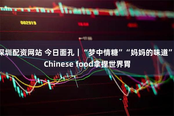 深圳配资网站 今日面孔｜“梦中情糖”“妈妈的味道”，Chinese food拿捏世界胃